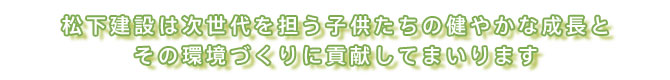 松下建設は次世代を担う子供たちの健やかな成長とその環境づくりに貢献してまいります